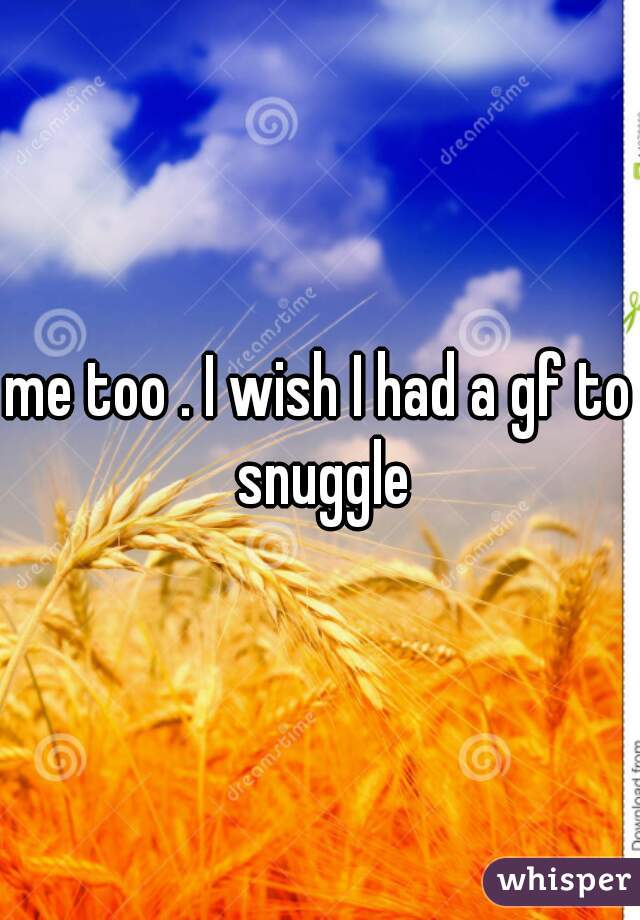 me too . I wish I had a gf to snuggle