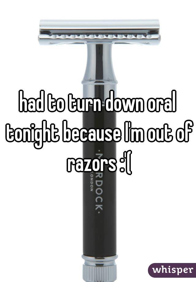 had to turn down oral tonight because I'm out of razors :'(
