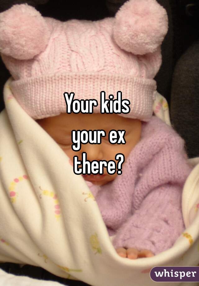 Your kids 
your ex
there?