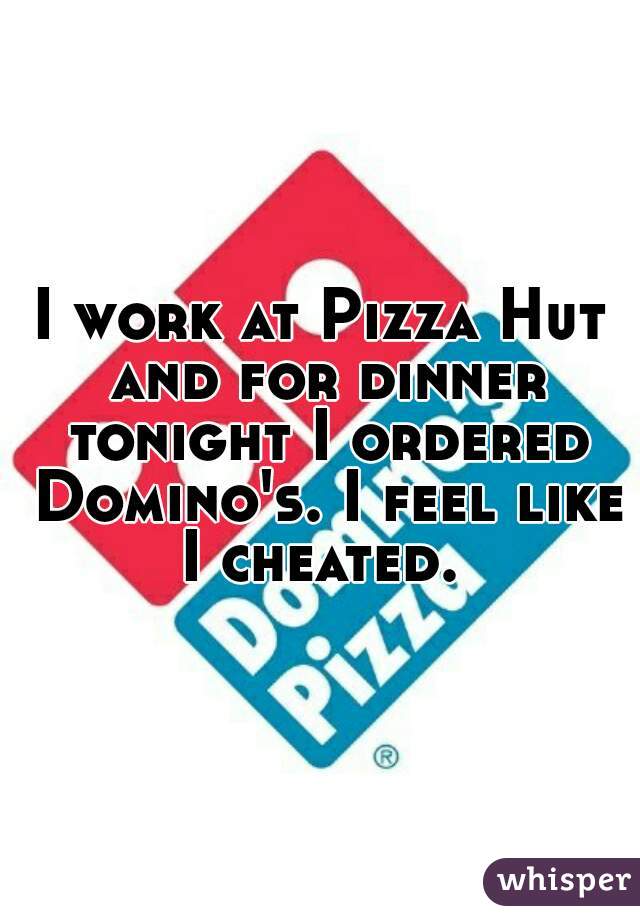 I work at Pizza Hut and for dinner tonight I ordered Domino's. I feel like I cheated. 