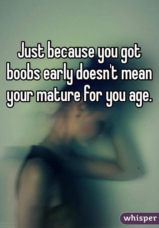 Just because you got boobs early doesn't mean your mature for you age.