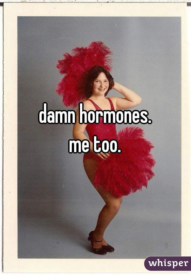 damn hormones.
me too.