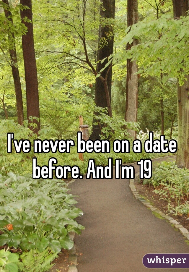I've never been on a date before. And I'm 19 