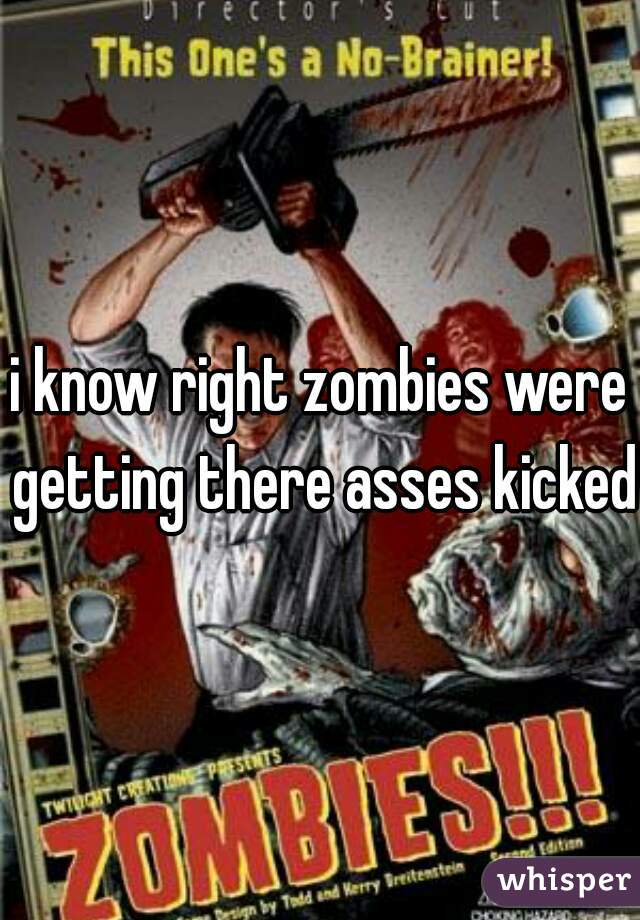 i know right zombies were getting there asses kicked 