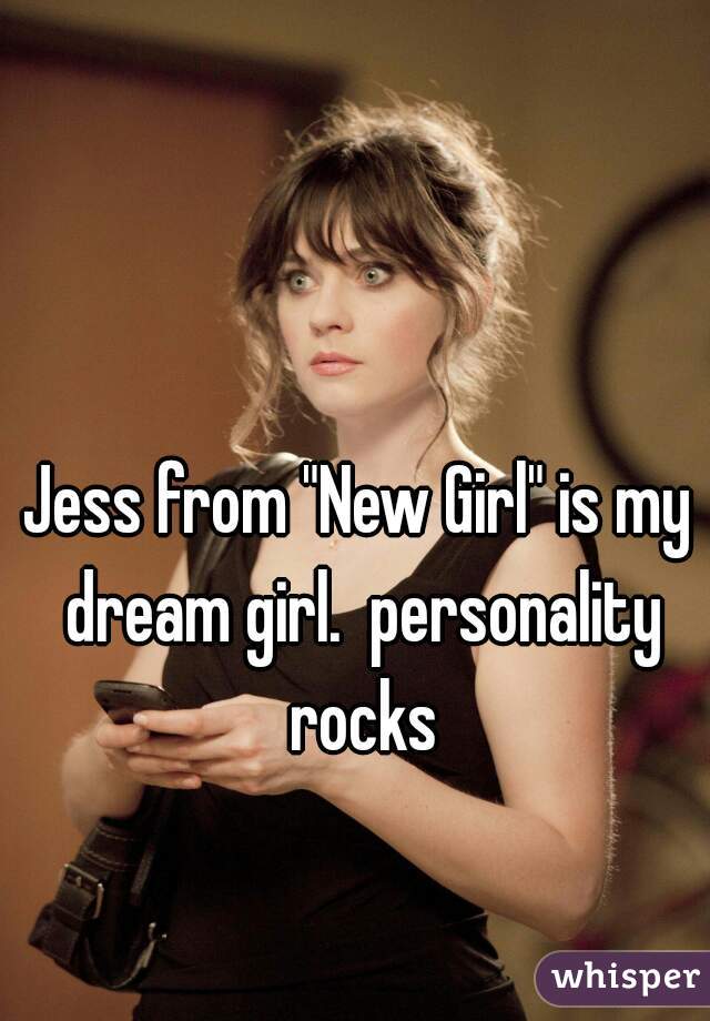 Jess from "New Girl" is my dream girl.  personality rocks