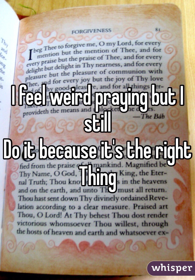 I feel weird praying but I still
Do it because it's the right 
Thing 