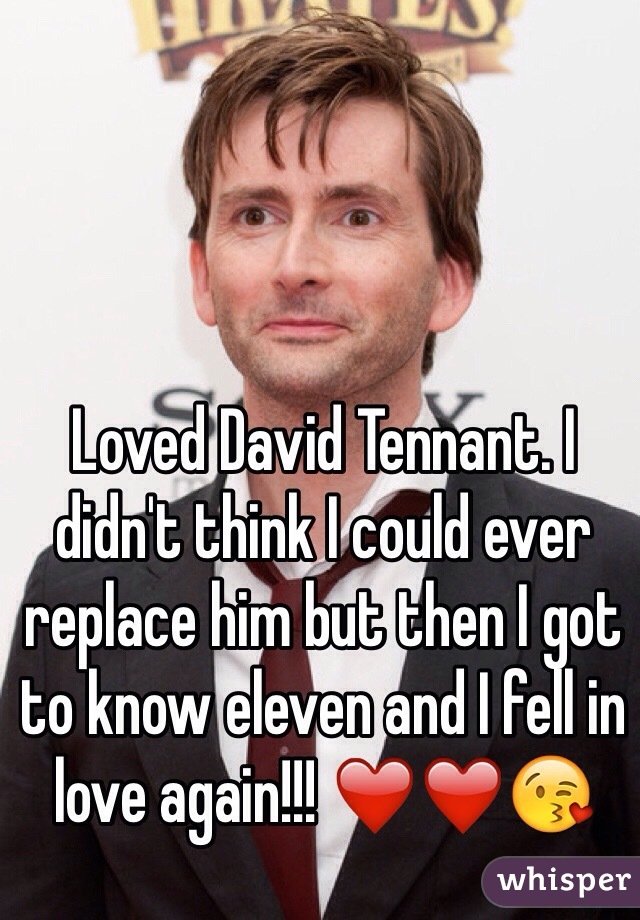 Loved David Tennant. I didn't think I could ever replace him but then I got to know eleven and I fell in love again!!! ❤️❤️😘