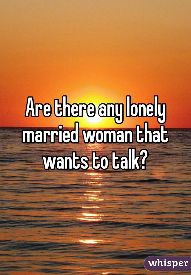Are there any lonely married woman that wants to talk?