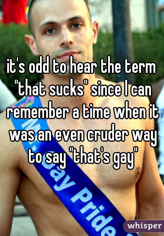 it's odd to hear the term "that sucks" since I can remember a time when it was an even cruder way to say "that's gay"