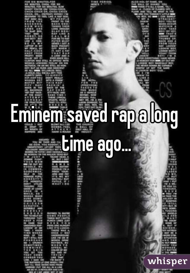 Eminem saved rap a long time ago...