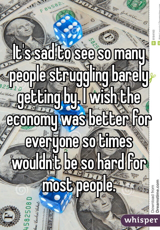 It's sad to see so many people struggling barely getting by. I wish the economy was better for everyone so times wouldn't be so hard for most people.