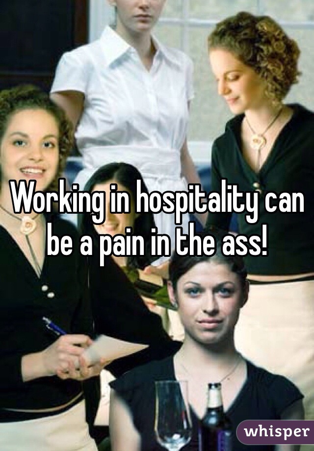 Working in hospitality can be a pain in the ass!