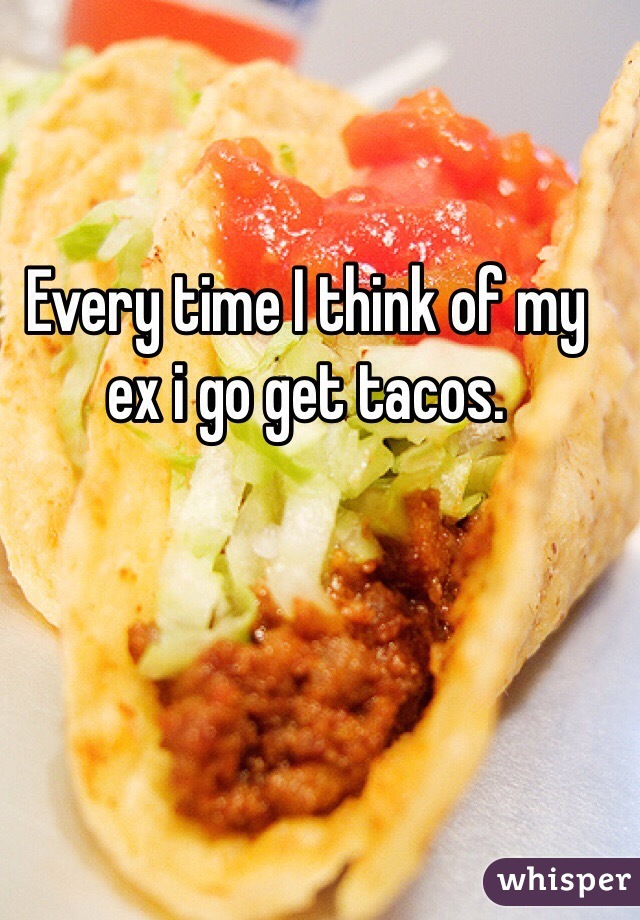 Every time I think of my ex i go get tacos.