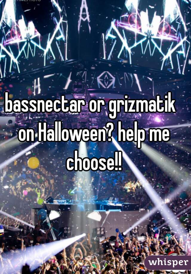 bassnectar or grizmatik  on Halloween? help me choose!!