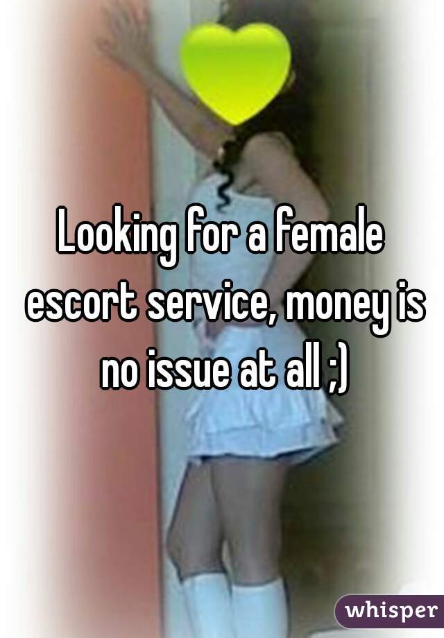 Looking for a female escort service, money is no issue at all ;)