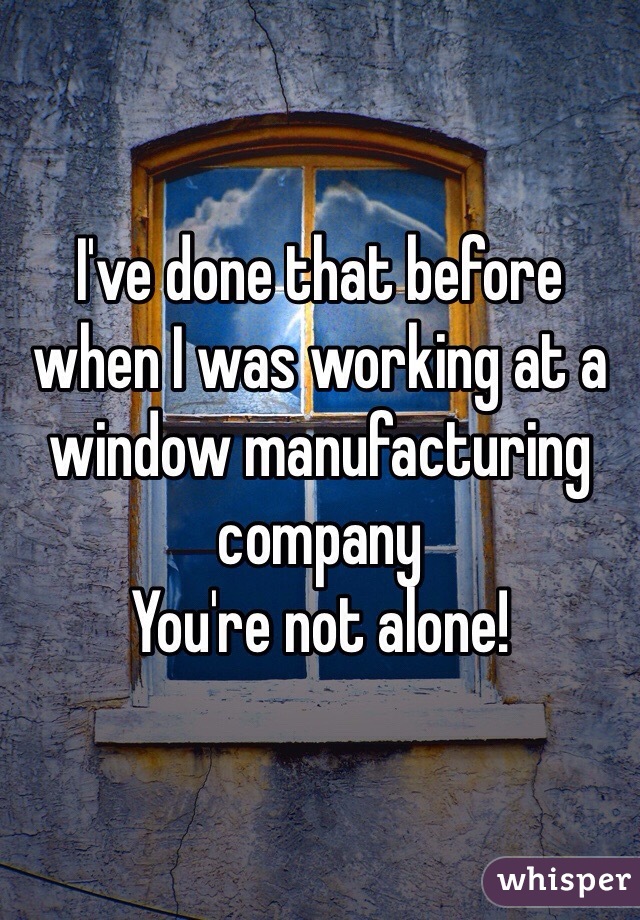 I've done that before when I was working at a window manufacturing company
You're not alone!