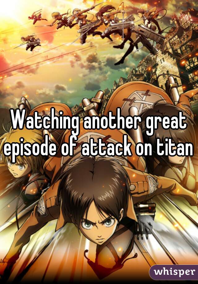 Watching another great episode of attack on titan 