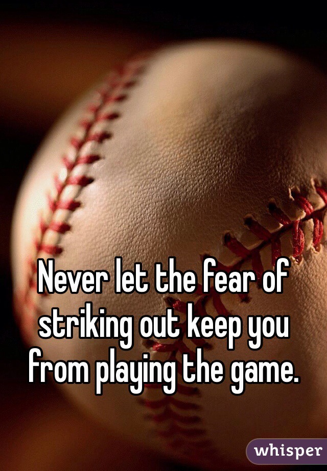 Never let the fear of striking out keep you from playing the game. 