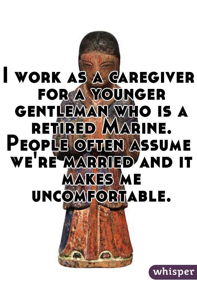 I work as a caregiver for a younger gentleman who is a retired Marine.

People often assume we're married and it makes me uncomfortable.