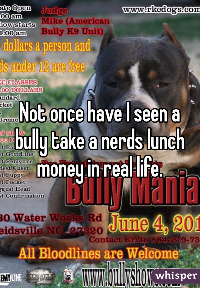 Not once have I seen a bully take a nerds lunch money in real life.