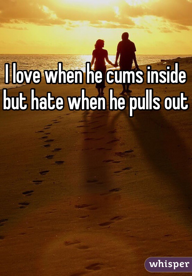 I love when he cums inside but hate when he pulls out 