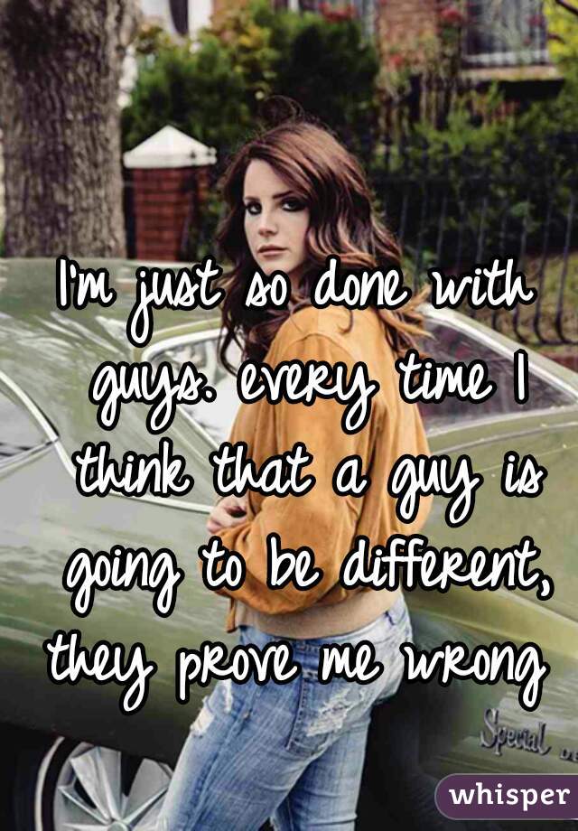 I'm just so done with guys. every time I think that a guy is going to be different, they prove me wrong 