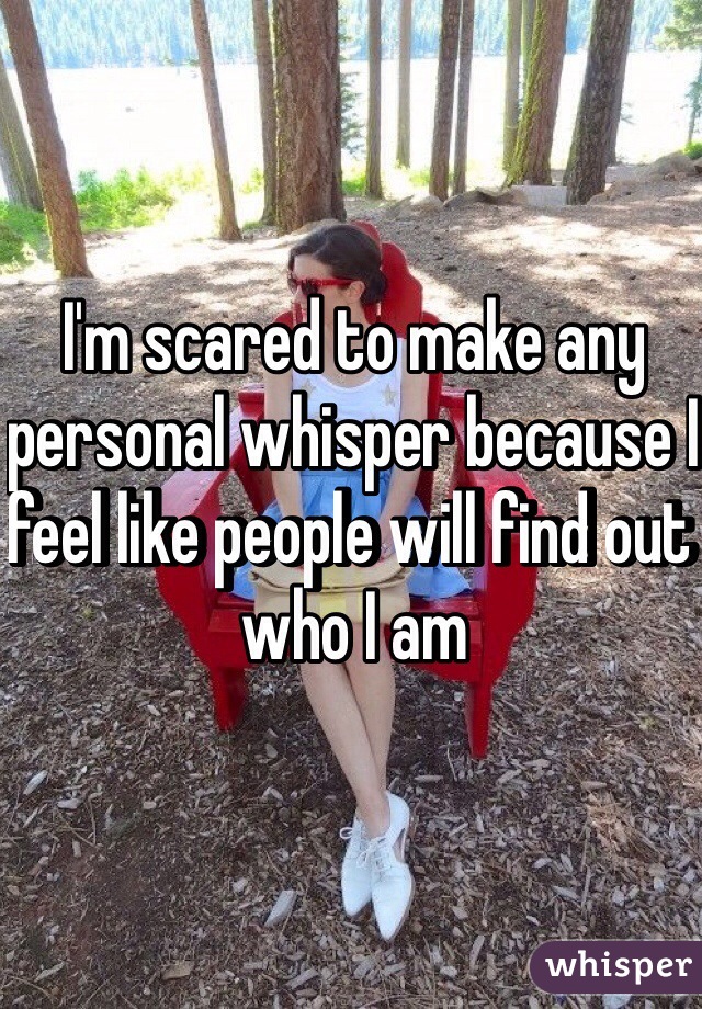 I'm scared to make any personal whisper because I feel like people will find out who I am