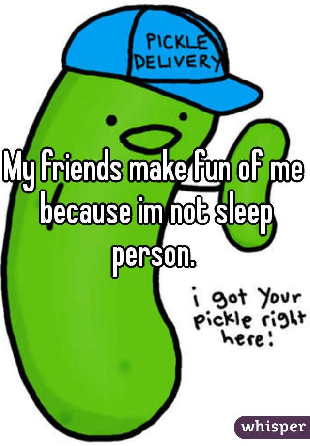 My friends make fun of me because im not sleep person. 