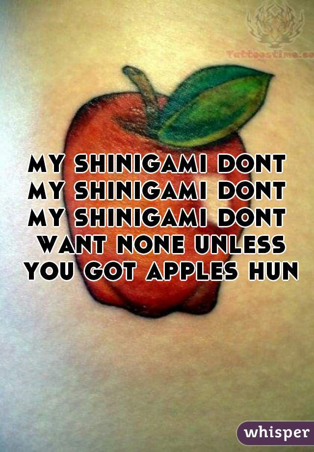 my shinigami dont
my shinigami dont
my shinigami dont want none unless you got apples hun