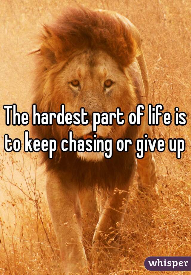 The hardest part of life is to keep chasing or give up 