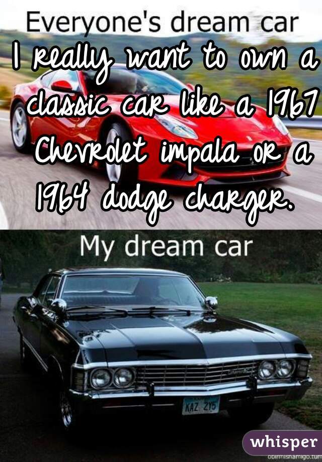 I really want to own a classic car like a 1967 Chevrolet impala or a 1964 dodge charger. 