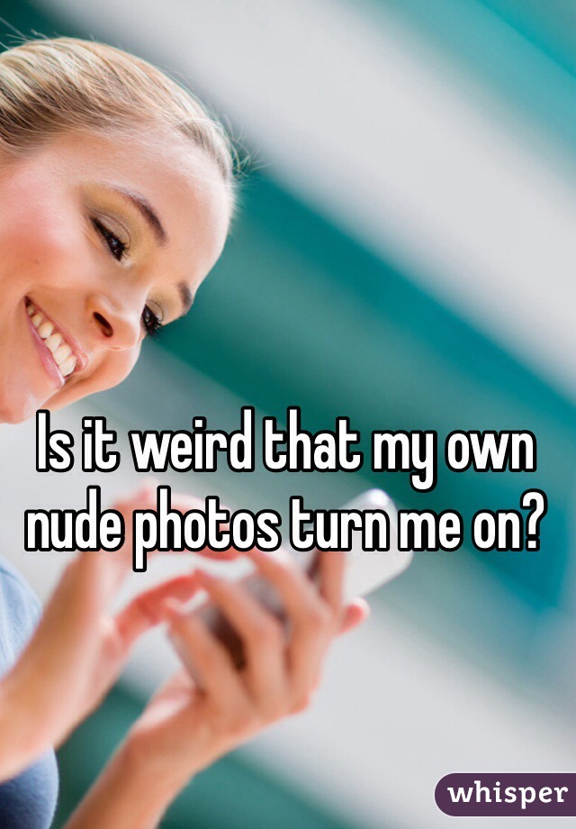 Is it weird that my own nude photos turn me on?