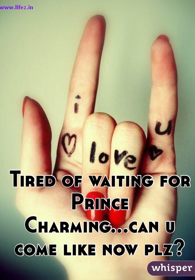 Tired of waiting for Prince Charming...can u come like now plz?
