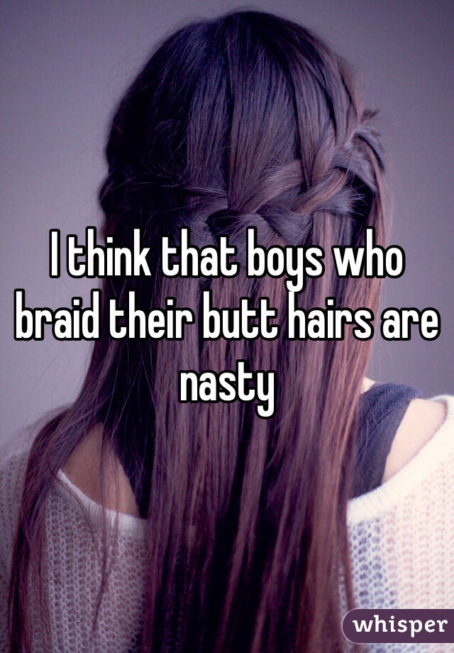 I think that boys who braid their butt hairs are nasty