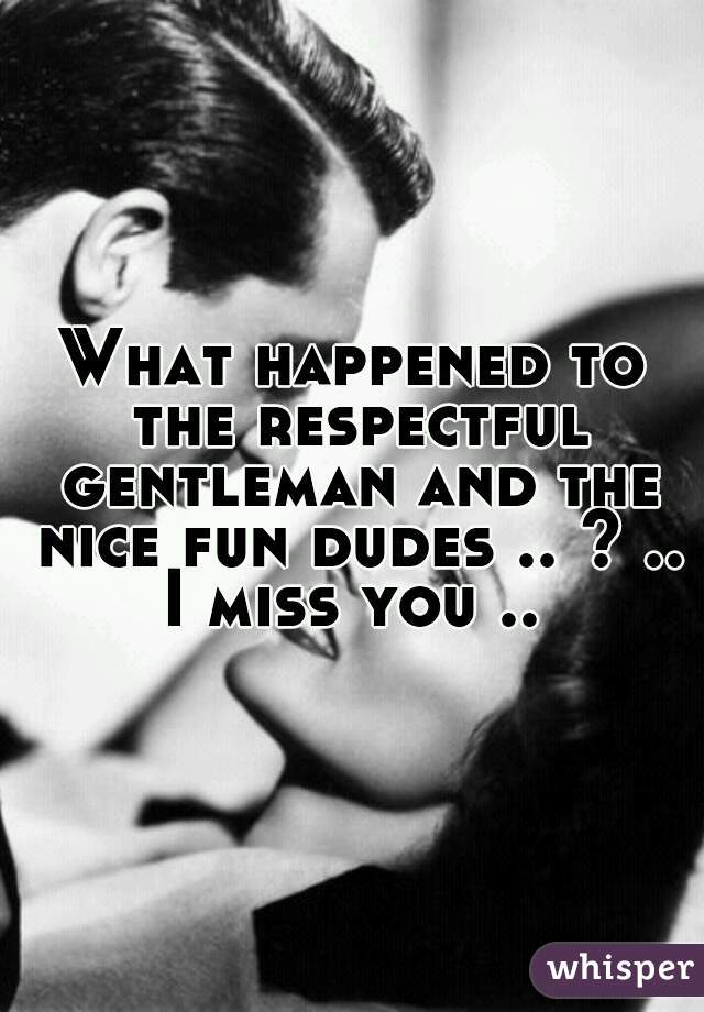 What happened to the respectful gentleman and the nice fun dudes .. ? .. I miss you .. 
