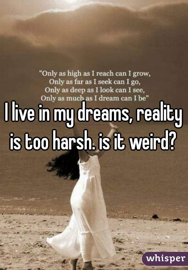 I live in my dreams, reality is too harsh. is it weird? 