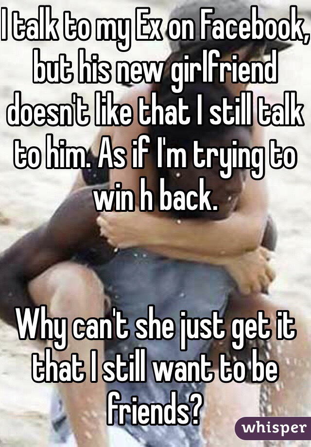 I talk to my Ex on Facebook, but his new girlfriend doesn't like that I still talk to him. As if I'm trying to win h back.


Why can't she just get it that I still want to be friends?