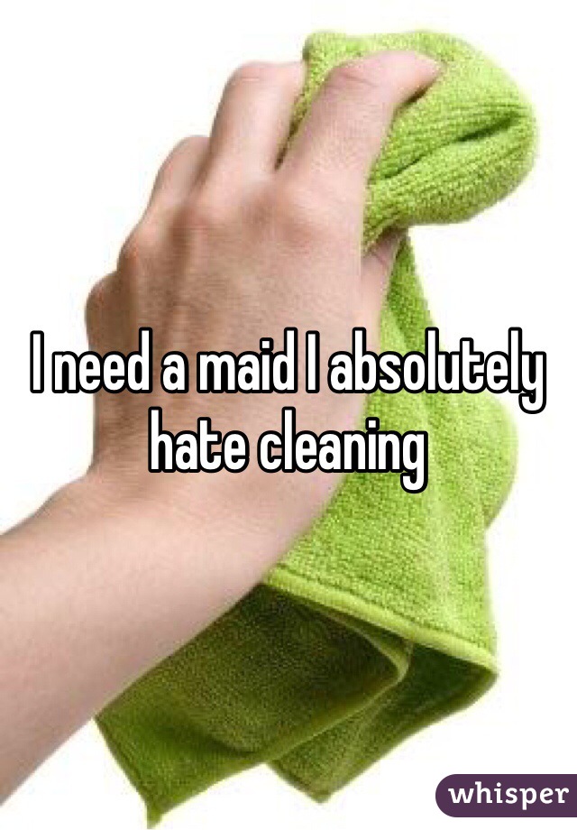 I need a maid I absolutely hate cleaning 