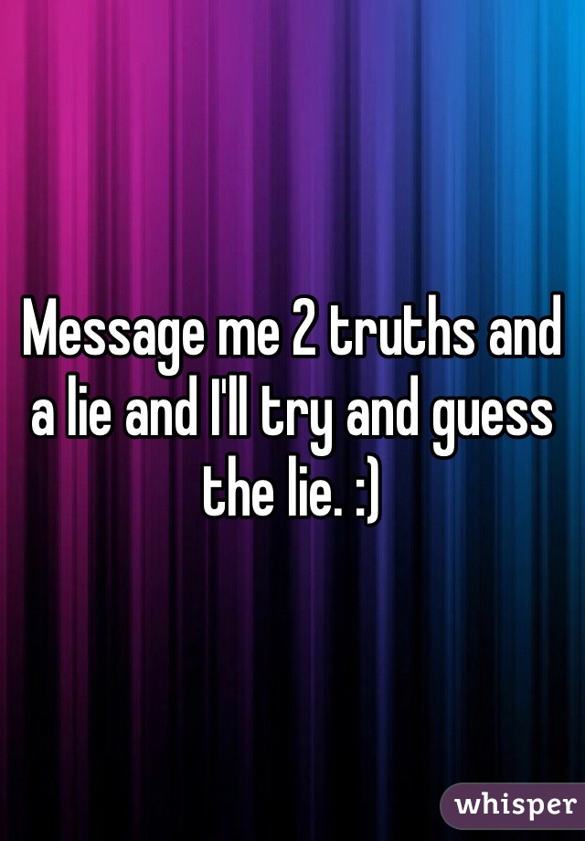 Message me 2 truths and a lie and I'll try and guess the lie. :)