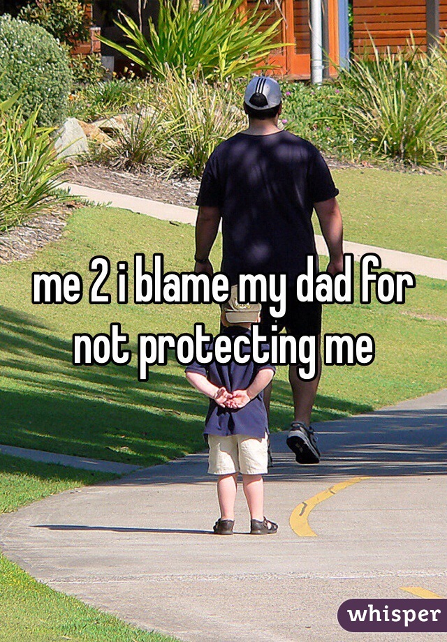 me 2 i blame my dad for not protecting me 