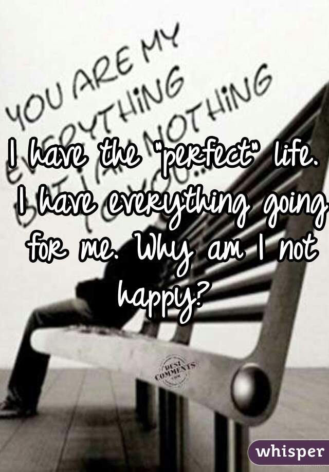 I have the "perfect" life. I have everything going for me. Why am I not happy? 
