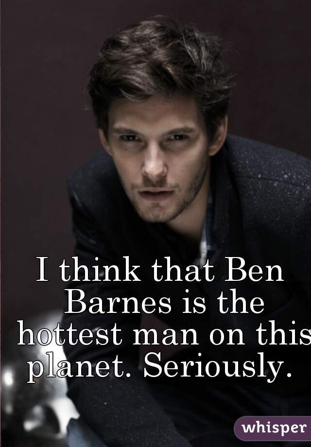 I think that Ben Barnes is the hottest man on this planet. Seriously. 