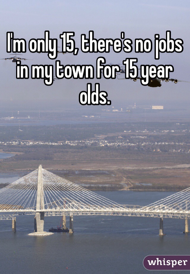 I'm only 15, there's no jobs in my town for 15 year olds. 