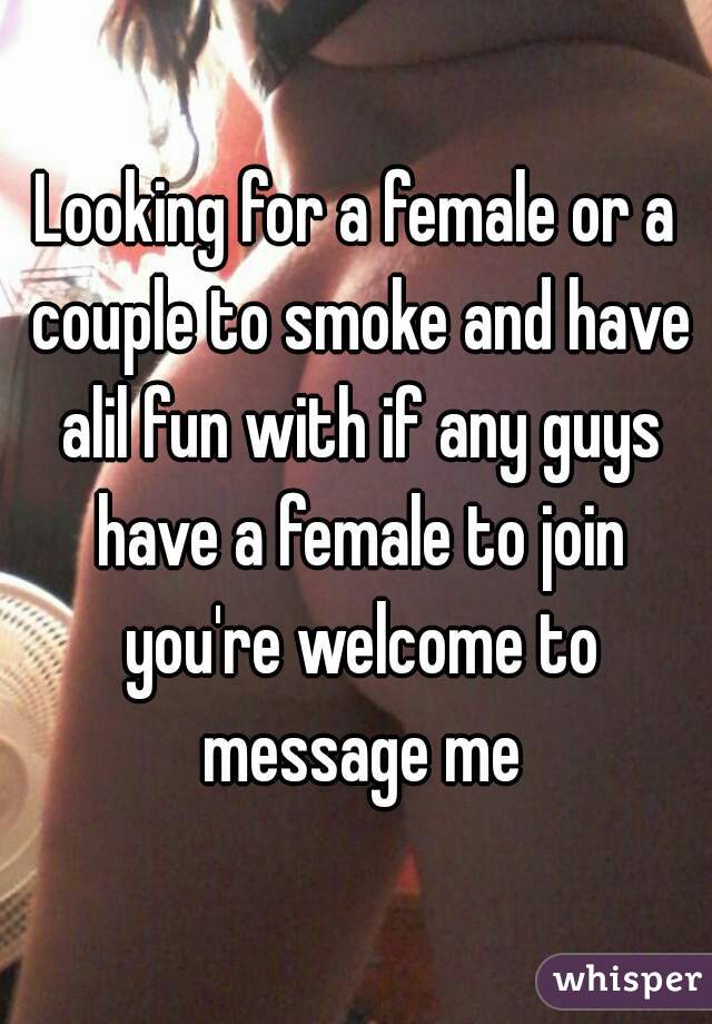 Looking for a female or a couple to smoke and have alil fun with if any guys have a female to join you're welcome to message me