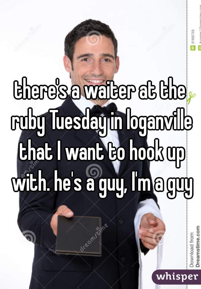 there's a waiter at the ruby Tuesday in loganville that I want to hook up with. he's a guy, I'm a guy