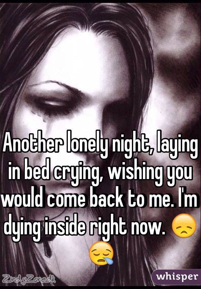Another lonely night, laying in bed crying, wishing you would come back to me. I'm dying inside right now. 😞😪
