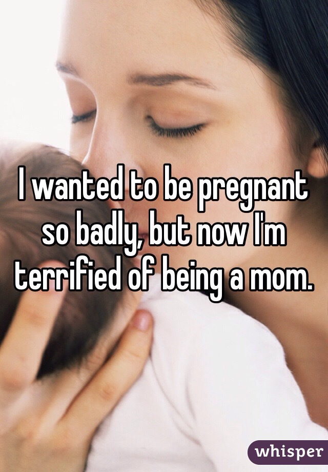 I wanted to be pregnant so badly, but now I'm terrified of being a mom. 