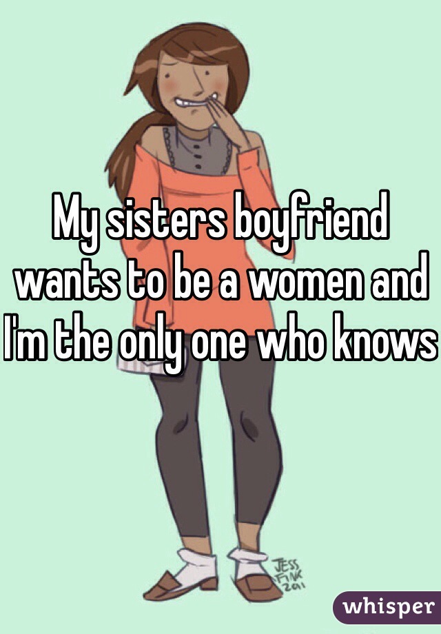 My sisters boyfriend wants to be a women and I'm the only one who knows
