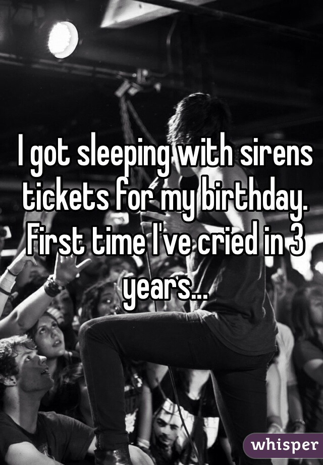 I got sleeping with sirens tickets for my birthday. First time I've cried in 3 years...