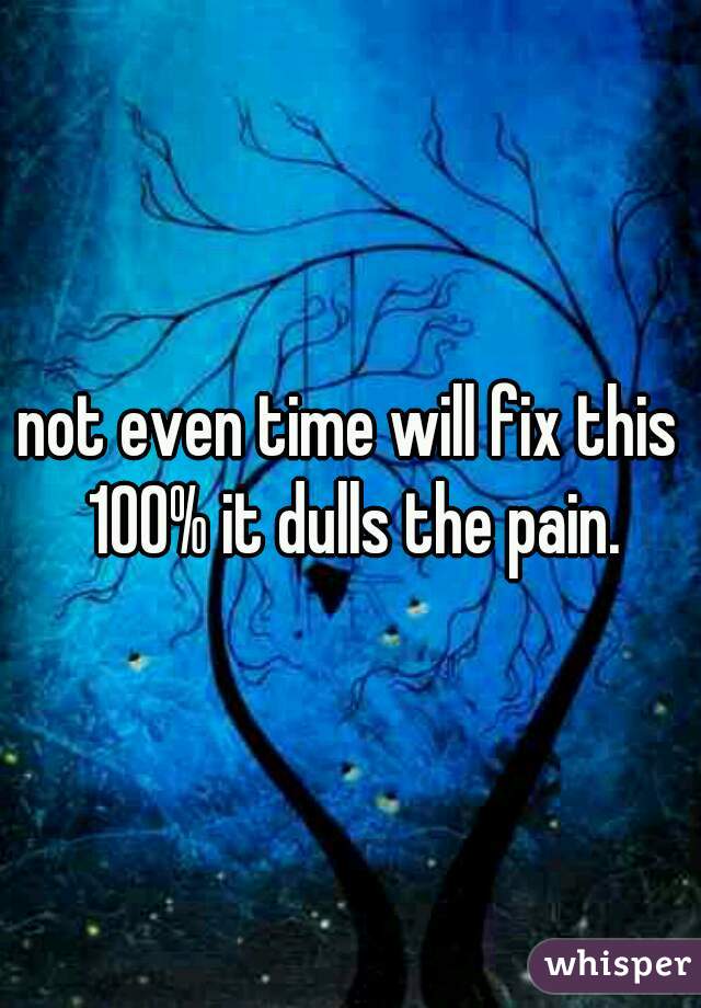 not even time will fix this 100% it dulls the pain.